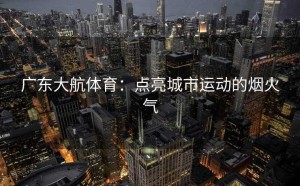 广东大航体育：点亮城市运动的烟火气