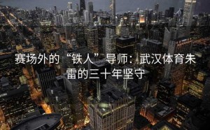 赛场外的“铁人”导师：武汉体育朱雷的三十年坚守
