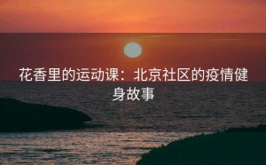 花香里的运动课：北京社区的疫情健身故事