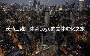 跃动三维！体育Logo的立体进化之旅