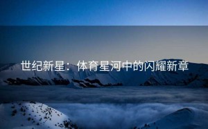 世纪新星：体育星河中的闪耀新章