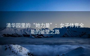 清华园里的“她力量”：女子体育全能的破壁之路