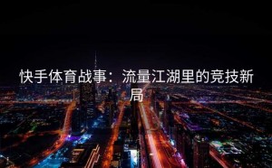 快手体育战事：流量江湖里的竞技新局