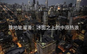 豫地呲溜滑：冰面之上的中原热浪