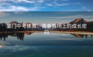 厦门中考体育：青春赛场上的成长密码