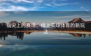 指尖上的赛场：线上买球体育的新玩法