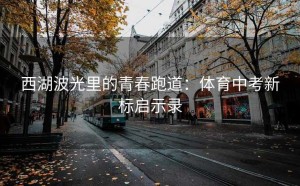 西湖波光里的青春跑道：体育中考新标启示录