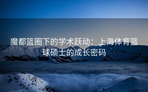 魔都篮圈下的学术跃动：上海体育篮球硕士的成长密码