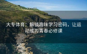 大专体育：解锁趣味学习密码，让运动成为青春必修课