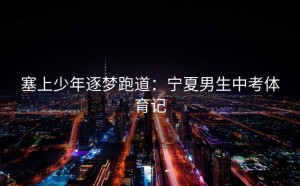 塞上少年逐梦跑道：宁夏男生中考体育记