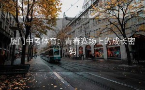 厦门中考体育：青春赛场上的成长密码