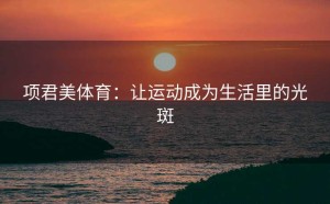 项君美体育：让运动成为生活里的光斑