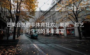 芒果会员的非体育狂欢：影视、综艺与生活的多重盛宴
