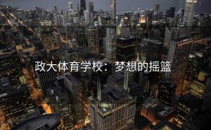 政大体育学校：梦想的摇篮  