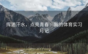 挥洒汗水，点亮青春：我的体育实习月记
