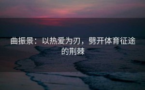 曲振景：以热爱为刃，劈开体育征途的荆棘