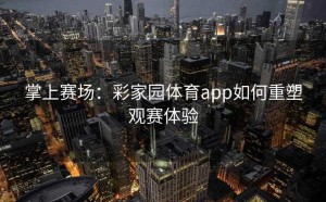 掌上赛场：彩家园体育app如何重塑观赛体验