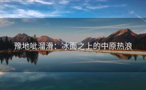 豫地呲溜滑：冰面之上的中原热浪