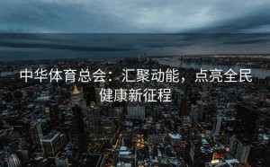 中华体育总会：汇聚动能，点亮全民健康新征程
