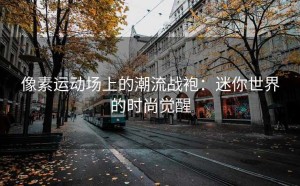 像素运动场上的潮流战袍：迷你世界的时尚觉醒