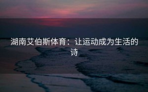 湖南艾伯斯体育：让运动成为生活的诗