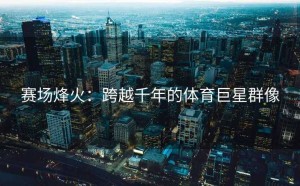 赛场烽火：跨越千年的体育巨星群像