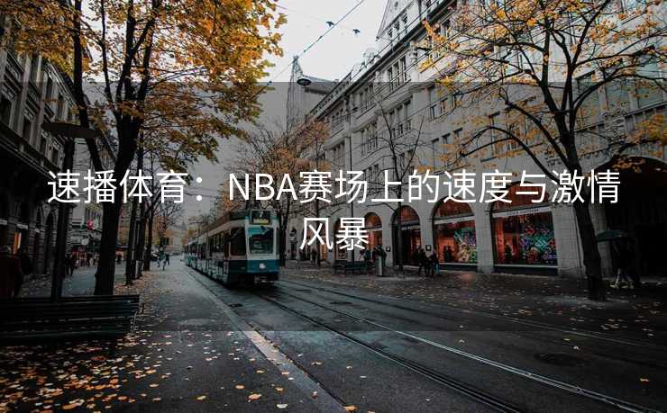 速播体育：NBA赛场上的速度与激情风暴