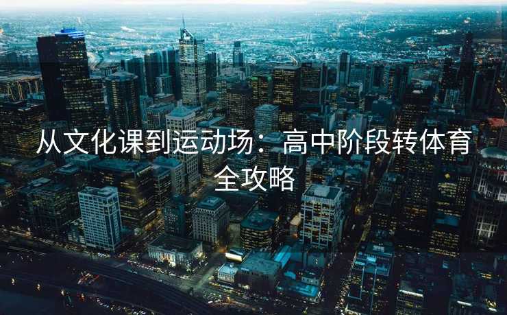 从文化课到运动场：高中阶段转体育全攻略