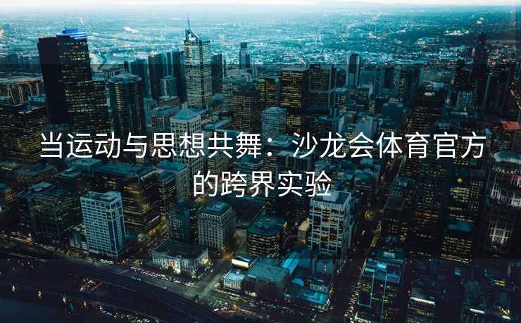 当运动与思想共舞：沙龙会体育官方的跨界实验