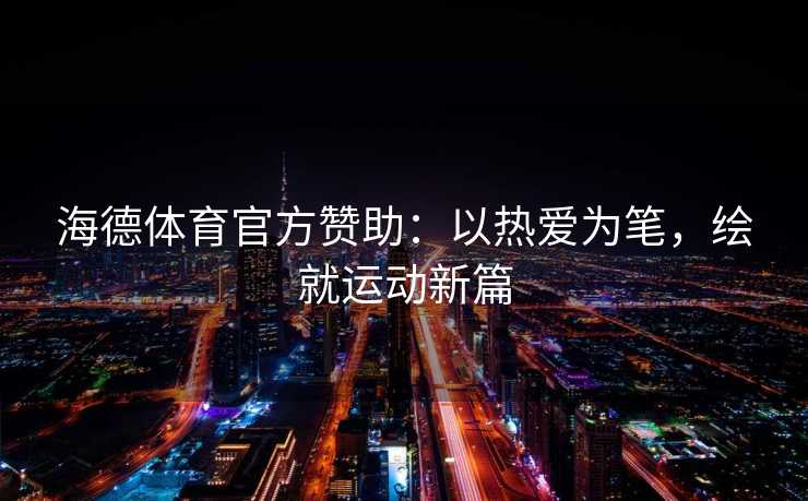 海德体育官方赞助：以热爱为笔，绘就运动新篇