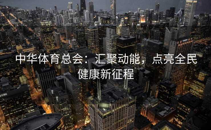 中华体育总会：汇聚动能，点亮全民健康新征程