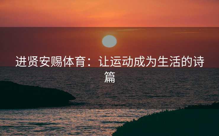 进贤安赐体育：让运动成为生活的诗篇