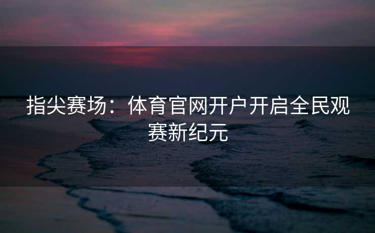 指尖赛场：体育官网开户开启全民观赛新纪元