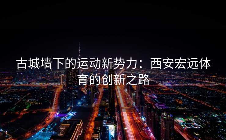 古城墙下的运动新势力：西安宏远体育的创新之路