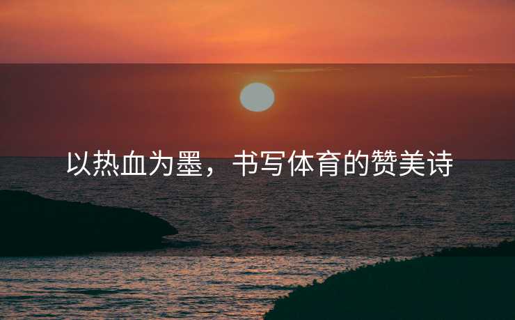 以热血为墨，书写体育的赞美诗