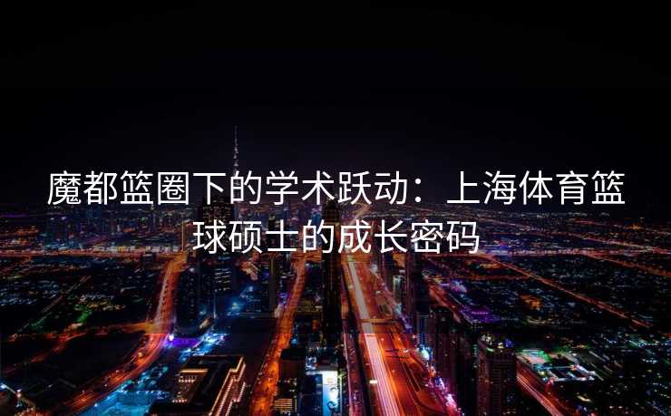 魔都篮圈下的学术跃动：上海体育篮球硕士的成长密码