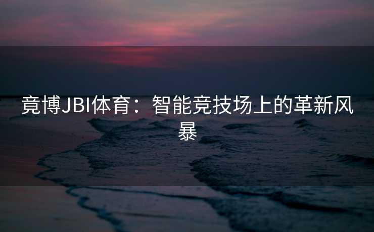 竟博JBI体育：智能竞技场上的革新风暴