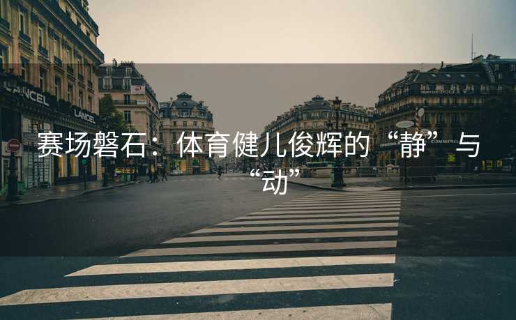 赛场磐石：体育健儿俊辉的“静”与“动”