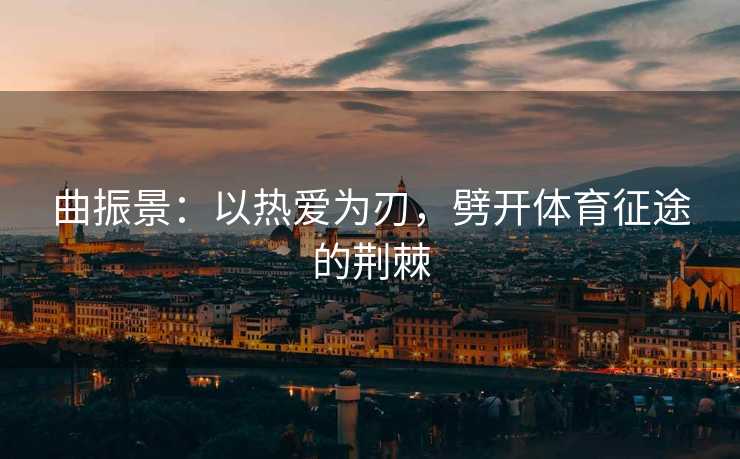 曲振景：以热爱为刃，劈开体育征途的荆棘