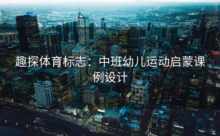 趣探体育标志：中班幼儿运动启蒙课例设计