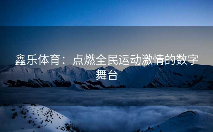 鑫乐体育：点燃全民运动激情的数字舞台