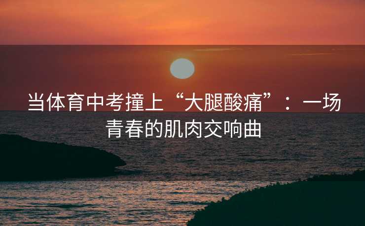 当体育中考撞上“大腿酸痛”：一场青春的肌肉交响曲