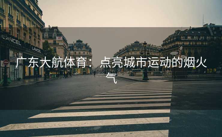 广东大航体育：点亮城市运动的烟火气