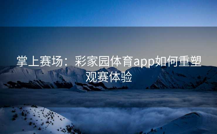 掌上赛场：彩家园体育app如何重塑观赛体验