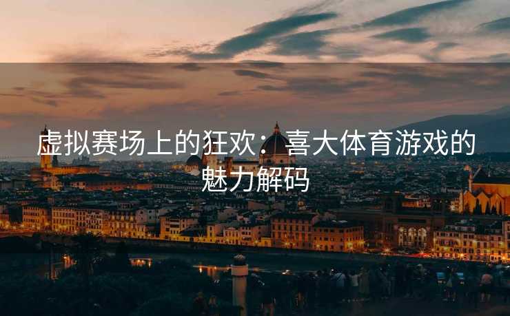 虚拟赛场上的狂欢：喜大体育游戏的魅力解码