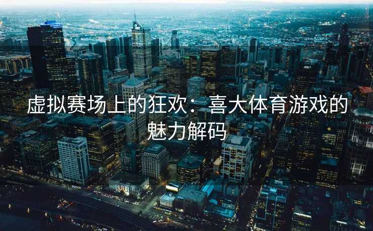 虚拟赛场上的狂欢：喜大体育游戏的魅力解码