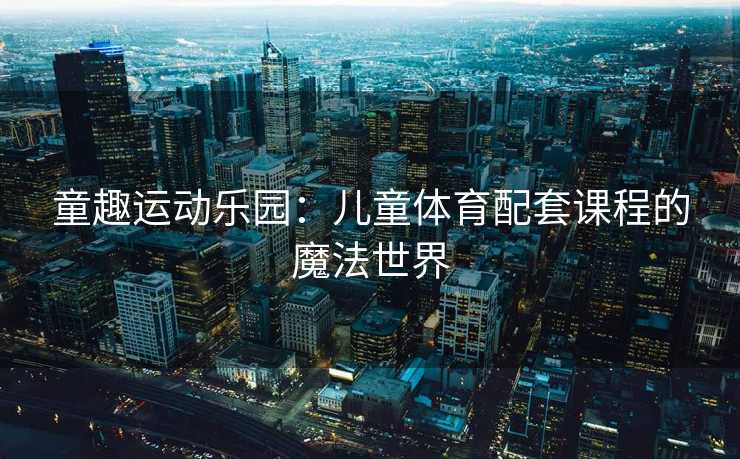 童趣运动乐园：儿童体育配套课程的魔法世界