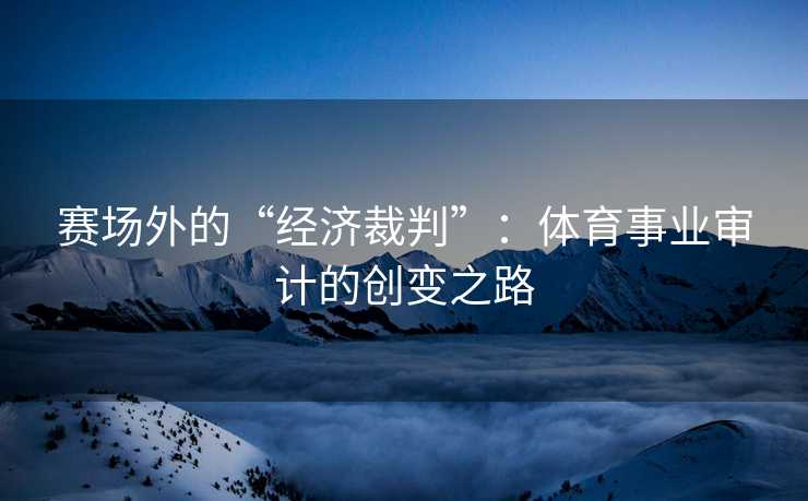 赛场外的“经济裁判”：体育事业审计的创变之路