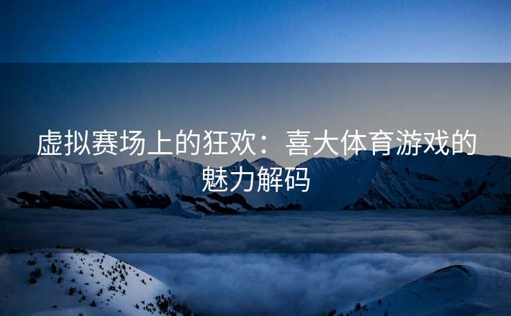 虚拟赛场上的狂欢：喜大体育游戏的魅力解码