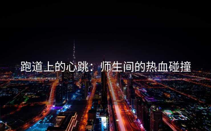 跑道上的心跳：师生间的热血碰撞